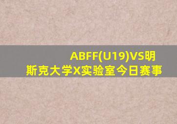 ABFF(U19)VS明斯克大学X实验室今日赛事