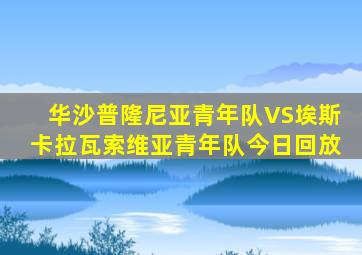 华沙普隆尼亚青年队VS埃斯卡拉瓦索维亚青年队今日回放