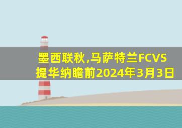 墨西联秋,马萨特兰FCVS提华纳瞻前2024年3月3日