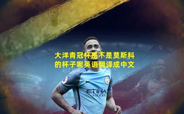 大洋青冠杯是不是莫斯科的杯子呢英语翻译成中文