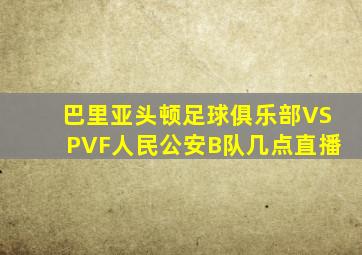 巴里亚头顿足球俱乐部VSPVF人民公安B队几点直播