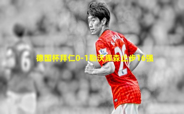 德国杯拜仁0-1勒沃库森止步16强