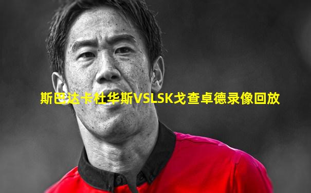 斯巴达卡杜华斯VSLSK戈查卓德录像回放
