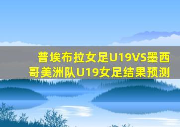 普埃布拉女足U19VS墨西哥美洲队U19女足结果预测