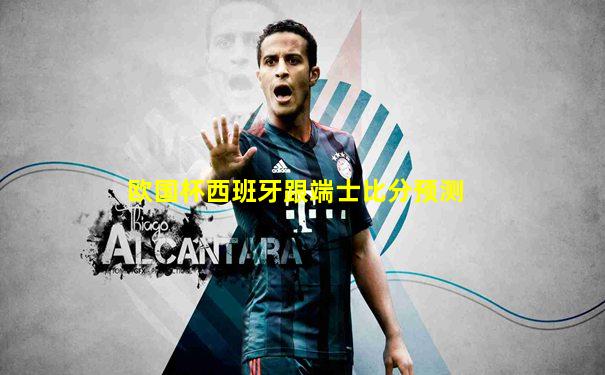 欧国杯西班牙跟端士比分预测