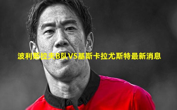波利斯拉夫B队VS基斯卡拉尤斯特最新消息
