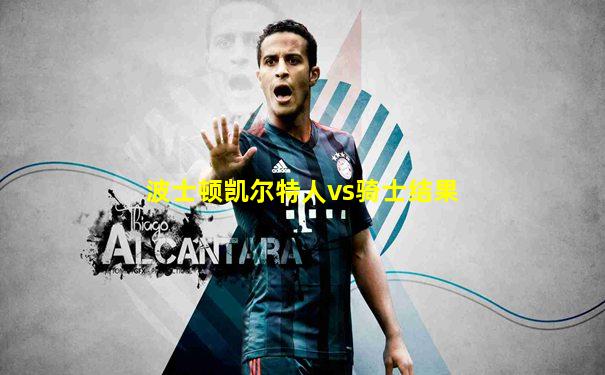 波士顿凯尔特人vs骑士结果