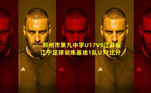 郑州市第九中学U17VS江苏省江宁足球训练基地1队U17比分预测