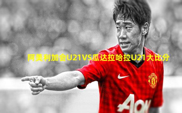 阿美利加会U21VS瓜达拉哈拉U21大比分